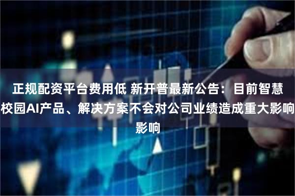正规配资平台费用低 新开普最新公告：目前智慧校园AI产品、解决方案不会对公司业绩造成重大影响