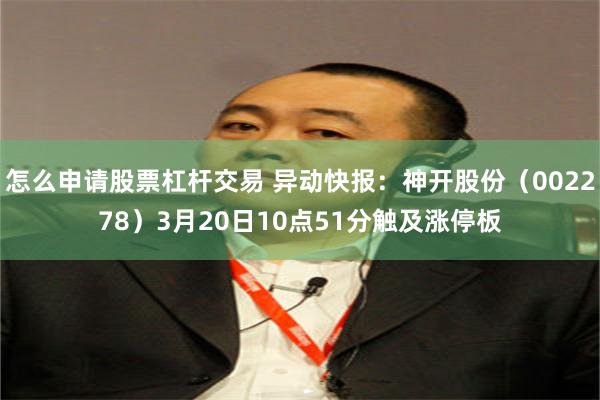 怎么申请股票杠杆交易 异动快报：神开股份（002278）3月20日10点51分触及涨停板