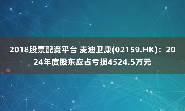 2018股票配资平台 麦迪卫康(02159.HK)：2024年度股东应占亏损4524.5万元