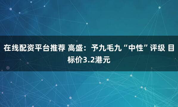 在线配资平台推荐 高盛：予九毛九“中性”评级 目标价3.2港元