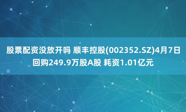 股票配资没放开吗 顺丰控股(002352.SZ)4月7日回购249.9万股A股 耗资1.01亿元