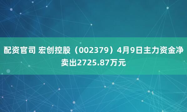 配资官司 宏创控股（002379）4月9日主力资金净卖出2725.87万元