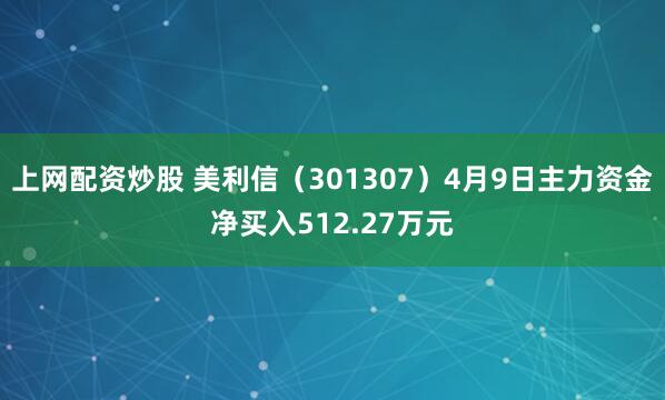 上网配资炒股 美利信（301307）4月9日主力资金净买入512.27万元