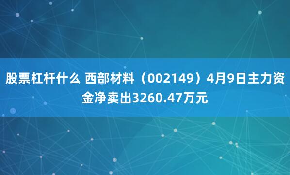 股票杠杆什么 西部材料（002149）4月9日主力资金净卖出3260.47万元