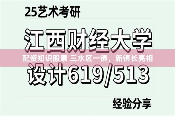 配资知识股票 三水区一镇，新镇长亮相