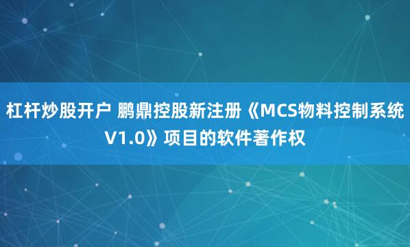 杠杆炒股开户 鹏鼎控股新注册《MCS物料控制系统V1.0》项目的软件著作权