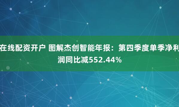 在线配资开户 图解杰创智能年报：第四季度单季净利润同比减552.44%