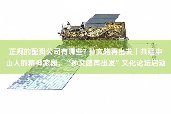 正规的配资公司有哪些? 孙文路再出发｜共建中山人的精神家园，“孙文路再出发”文化论坛启动