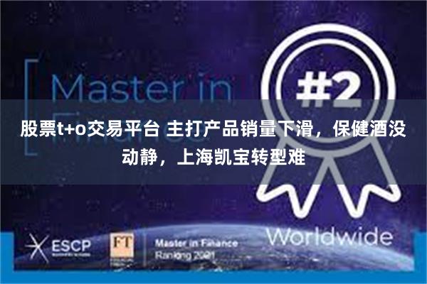 股票t+o交易平台 主打产品销量下滑，保健酒没动静，上海凯宝转型难