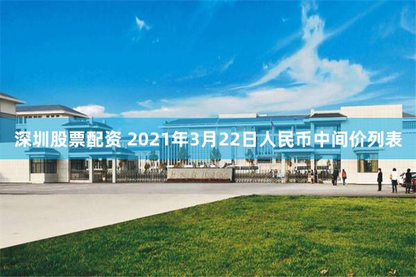 深圳股票配资 2021年3月22日人民币中间价列表
