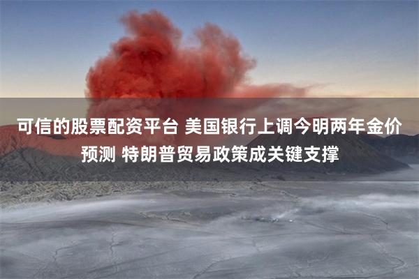 可信的股票配资平台 美国银行上调今明两年金价预测 特朗普贸易政策成关键支撑