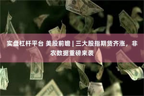 实盘杠杆平台 美股前瞻 | 三大股指期货齐涨，非农数据重磅来袭