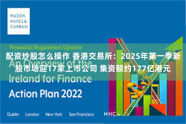 配资炒股怎么操作 香港交易所：2025年第一季新股市场迎17家上市公司 集资额约177亿港元