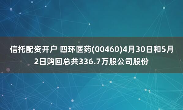 信托配资开户 四环医药(00460)4月30日和5月2日购回总共336.7万股公司股份