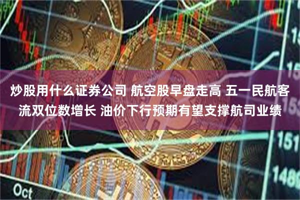 炒股用什么证券公司 航空股早盘走高 五一民航客流双位数增长 油价下行预期有望支撑航司业绩