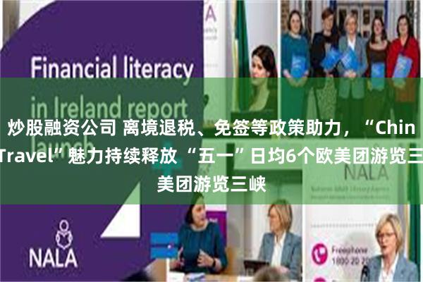 炒股融资公司 离境退税、免签等政策助力，“China Travel”魅力持续释放 “五一”日均6个欧美团游览三峡