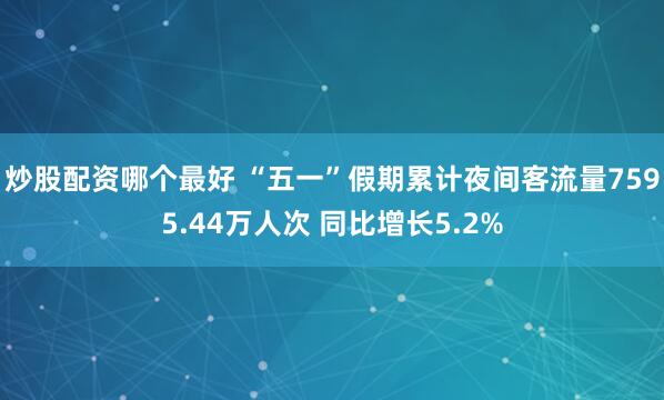 炒股配资哪个最好 “五一”假期累计夜间客流量7595.44万人次 同比增长5.2%