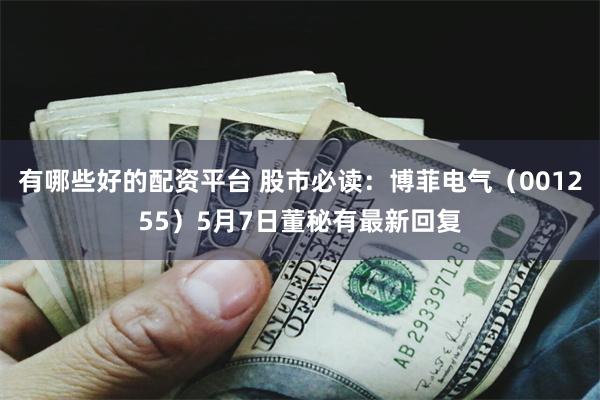 有哪些好的配资平台 股市必读：博菲电气（001255）5月7日董秘有最新回复