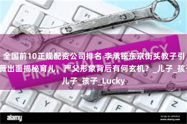 全国前10正规配资公司排名 李承铉东京街头教子引热议，戚薇出面揭秘育儿，严父形象背后有何玄机？_儿子_孩子_Lucky