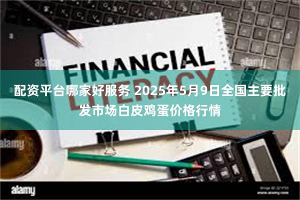 配资平台哪家好服务 2025年5月9日全国主要批发市场白皮鸡蛋价格行情