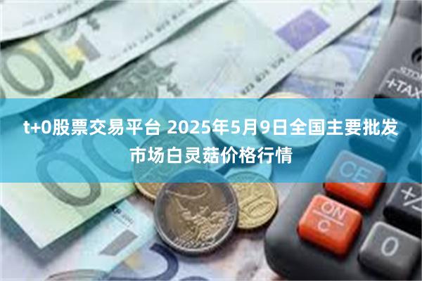 t+0股票交易平台 2025年5月9日全国主要批发市场白灵菇价格行情