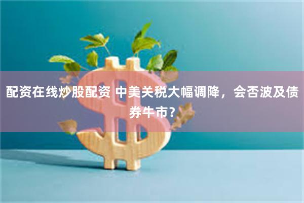 配资在线炒股配资 中美关税大幅调降，会否波及债券牛市？