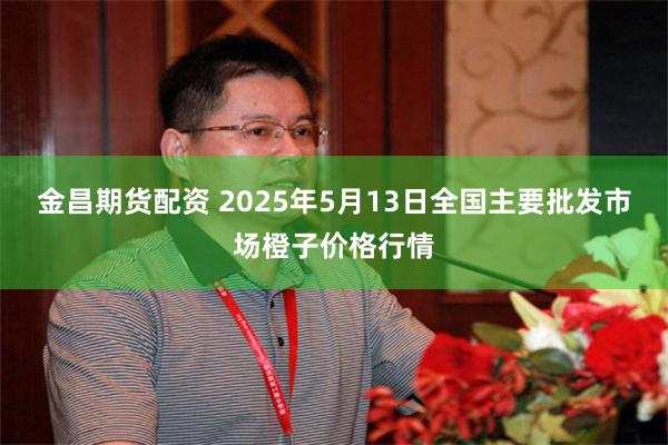 金昌期货配资 2025年5月13日全国主要批发市场橙子价格行情