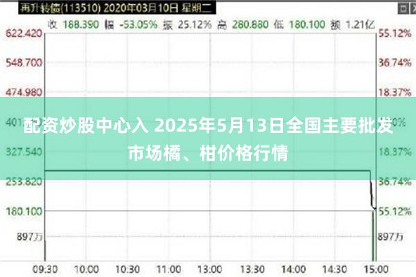 配资炒股中心入 2025年5月13日全国主要批发市场橘、柑价格行情