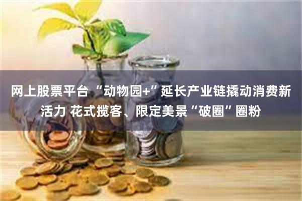 网上股票平台 “动物园+”延长产业链撬动消费新活力 花式揽客、限定美景“破圈”圈粉