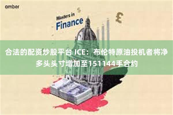 合法的配资炒股平台 ICE：布伦特原油投机者将净多头头寸增加至151144手合约