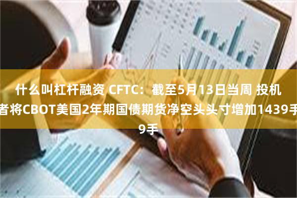 什么叫杠杆融资 CFTC：截至5月13日当周 投机者将CBOT美国2年期国债期货净空头头寸增加1439手