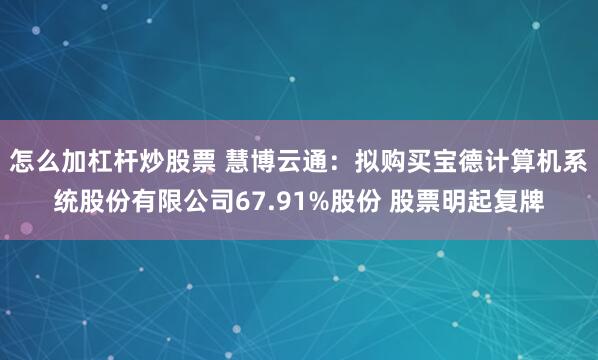 怎么加杠杆炒股票 慧博云通：拟购买宝德计算机系统股份有限公司67.91%股份 股票明起复牌
