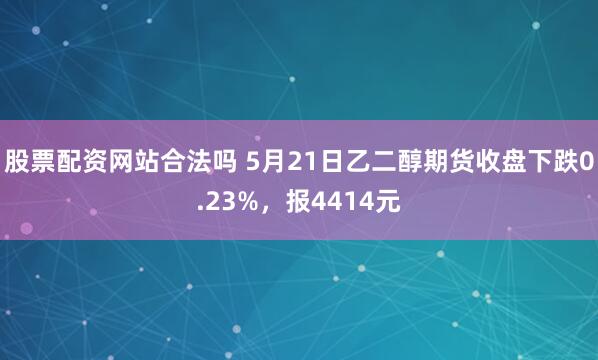 股票配资网站合法吗 5月21日乙二醇期货收盘下跌0.23%，报4414元