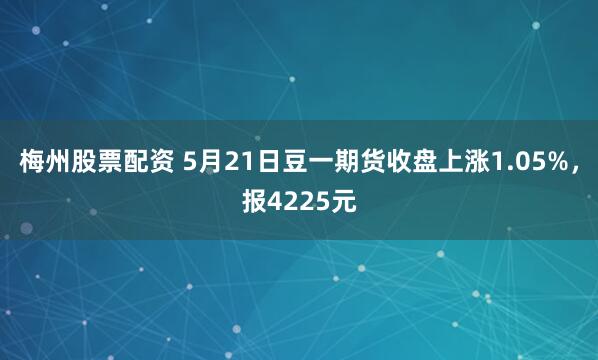 梅州股票配资 5月21日豆一期货收盘上涨1.05%，报4225元