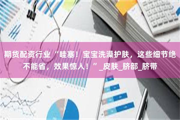 期货配资行业 “哇塞！宝宝洗澡护肤，这些细节绝不能省，效果惊人！”_皮肤_脐部_脐带