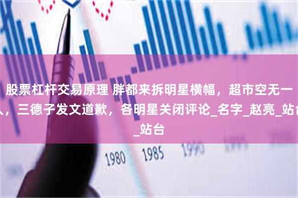 股票杠杆交易原理 胖都来拆明星横幅，超市空无一人，三德子发文道歉，各明星关闭评论_名字_赵亮_站台