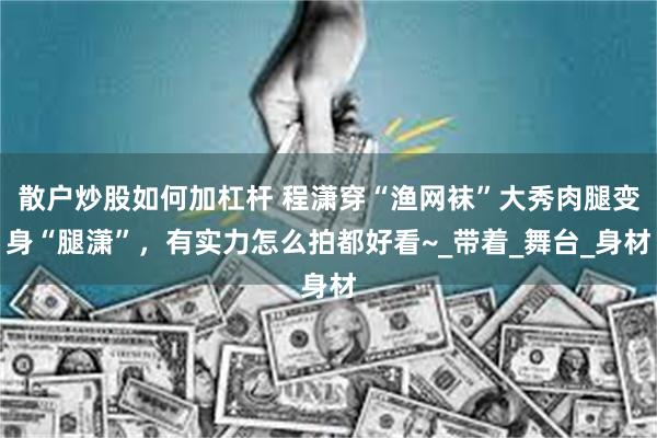 散户炒股如何加杠杆 程潇穿“渔网袜”大秀肉腿变身“腿潇”，有实力怎么拍都好看~_带着_舞台_身材