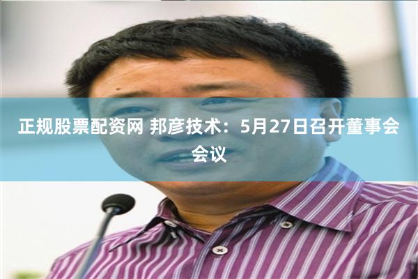 正规股票配资网 邦彦技术：5月27日召开董事会会议
