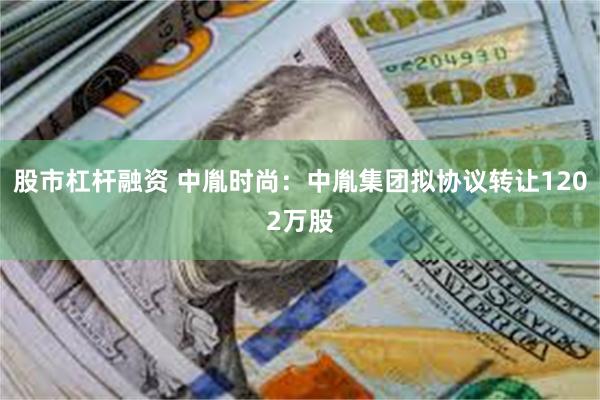 股市杠杆融资 中胤时尚：中胤集团拟协议转让1202万股