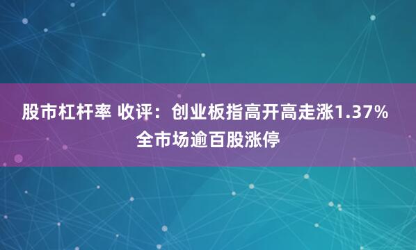 股市杠杆率 收评：创业板指高开高走涨1.37% 全市场逾百股涨停