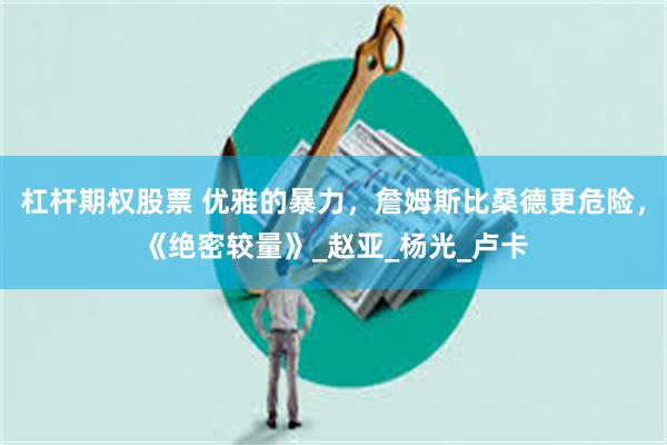 杠杆期权股票 优雅的暴力，詹姆斯比桑德更危险，《绝密较量》_赵亚_杨光_卢卡