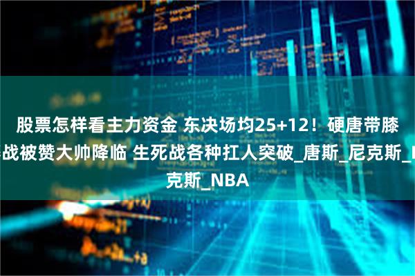 股票怎样看主力资金 东决场均25+12！硬唐带膝伤鏖战被赞大帅降临 生死战各种扛人突破_唐斯_尼克斯_NBA