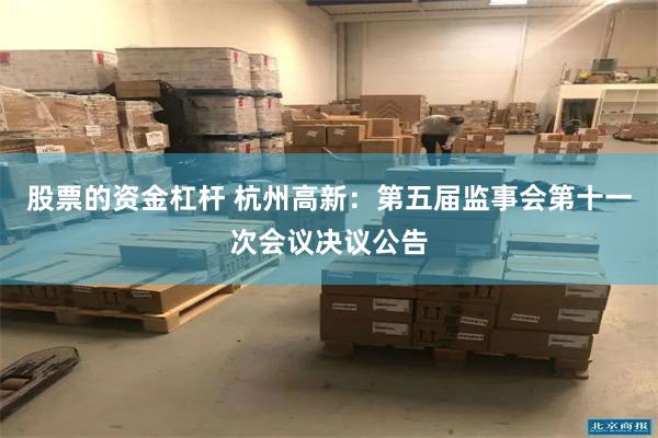 股票的资金杠杆 杭州高新：第五届监事会第十一次会议决议公告