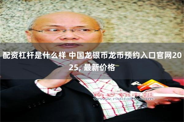配资杠杆是什么样 中国龙银币龙币预约入口官网2025, 最新价格