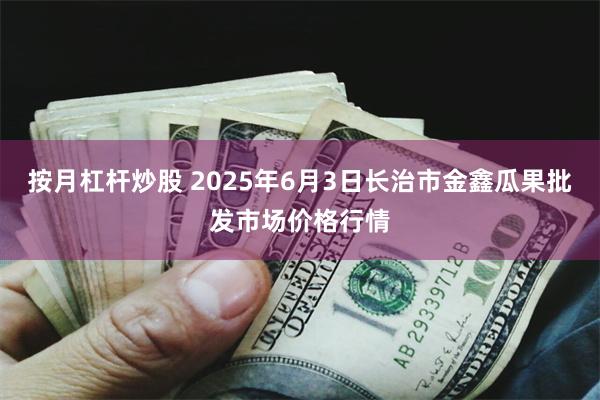 按月杠杆炒股 2025年6月3日长治市金鑫瓜果批发市场价格行情
