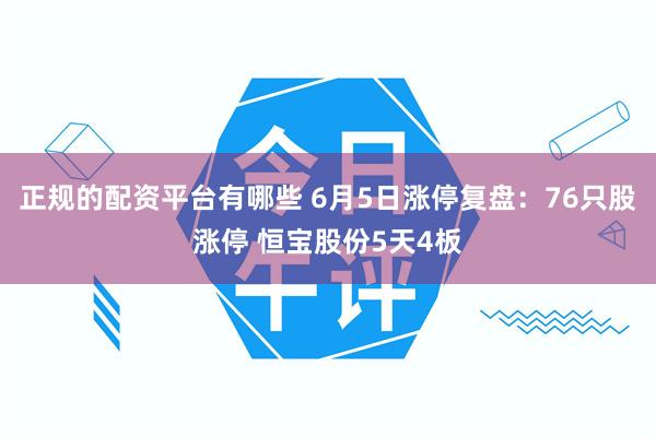 正规的配资平台有哪些 6月5日涨停复盘：76只股涨停 恒宝股份5天4板