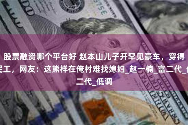 股票融资哪个平台好 赵本山儿子开罕见豪车，穿得像民工，网友：这熊样在俺村难找媳妇_赵一楠_富二代_低调