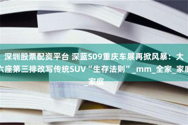 深圳股票配资平台 深蓝S09重庆车展再掀风暴：大六座第三排改写传统SUV“生存法则”_mm_全家_家庭