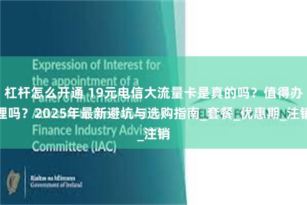 杠杆怎么开通 19元电信大流量卡是真的吗？值得办理吗？2025年最新避坑与选购指南_套餐_优惠期_注销