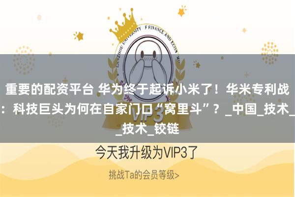 重要的配资平台 华为终于起诉小米了！华米专利战升级：科技巨头为何在自家门口“窝里斗”？_中国_技术_铰链